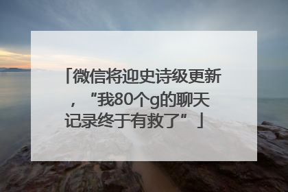 微信将迎史诗级更新，“我80个g的聊天记录终于有救了”