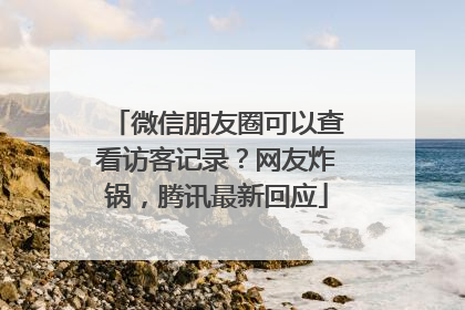 微信朋友圈可以查看访客记录？网友炸锅，腾讯最新回应