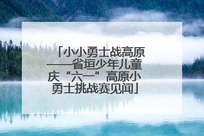 小小勇士战高原——省垣少年儿童庆“六一”高原小勇士挑战赛见闻
