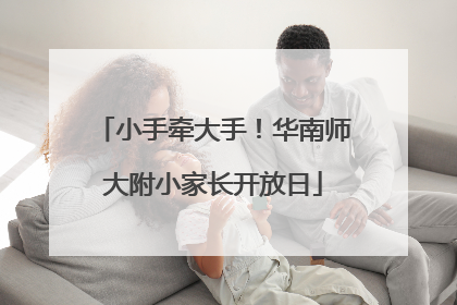 小手牵大手！华南师大附小家长开放日
