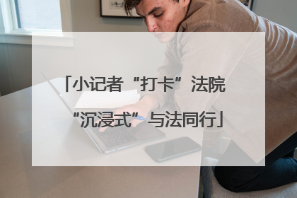 小记者“打卡”法院 “沉浸式”与法同行