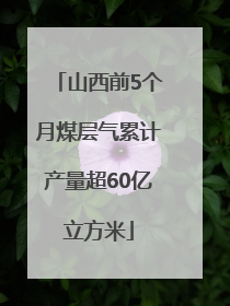 山西前5个月煤层气累计产量超60亿立方米
