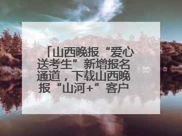 山西晚报“爱心送考生”新增报名通道，下载山西晚报“山河+”客户端一键开启高考爱心护航