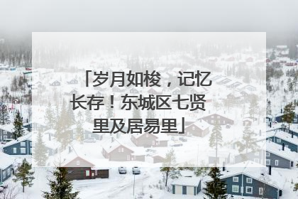 岁月如梭，记忆长存！东城区七贤里及居易里