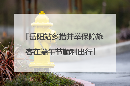 岳阳站多措并举保障旅客在端午节顺利出行