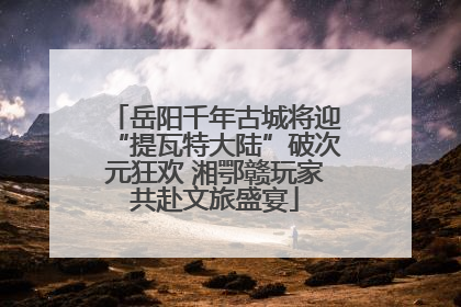 岳阳千年古城将迎“提瓦特大陆”破次元狂欢 湘鄂赣玩家共赴文旅盛宴