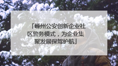 嵊州公安创新企业社区警务模式，为企业集聚发展保驾护航