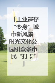 工业遗存“变身”城市新风景 时光文化公园引众多市民“打卡”