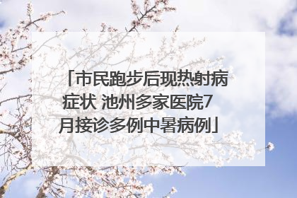 市民跑步后现热射病症状 池州多家医院7月接诊多例中暑病例