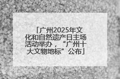 广州2025年文化和自然遗产日主场活动举办，“广州十大文物地标”公布