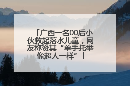 广西一名00后小伙救起落水儿童，网友称赞其“单手托举像超人一样”
