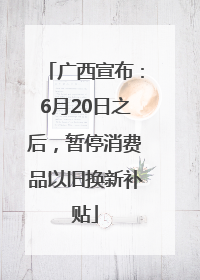 广西宣布：6月20日之后，暂停消费品以旧换新补贴