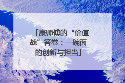 康师傅的“价值战”答卷：一碗面的创新与担当