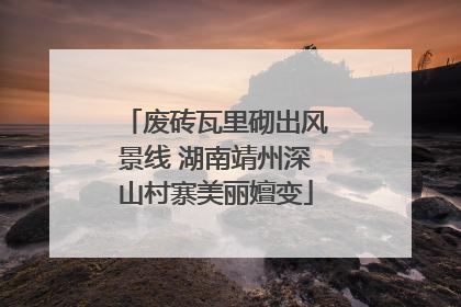 废砖瓦里砌出风景线 湖南靖州深山村寨美丽嬗变