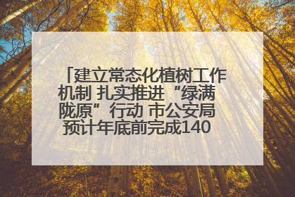 建立常态化植树工作机制 扎实推进“绿满陇原”行动 市公安局预计年底前完成1402亩绿化任务