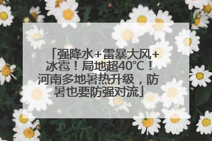 强降水+雷暴大风+冰雹！局地超40℃！河南多地暑热升级，防暑也要防强对流