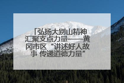 弘扬大别山精神 汇聚支点力量——黄冈市区“讲述好人故事 传递道德力量”百姓宣讲活动举行