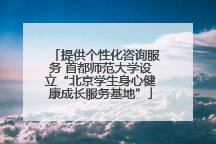 提供个性化咨询服务 首都师范大学设立“北京学生身心健康成长服务基地”