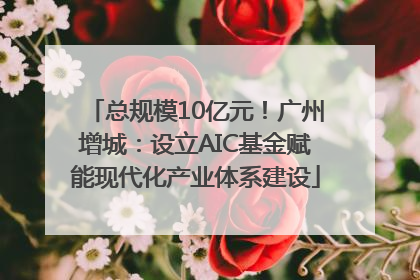 总规模10亿元！广州增城：设立AIC基金赋能现代化产业体系建设