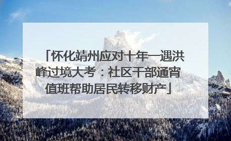 怀化靖州应对十年一遇洪峰过境大考：社区干部通宵值班帮助居民转移财产
