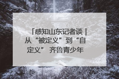 感知山东记者谈｜从“被定义”到“自定义” 齐鲁青少年书写时代新篇