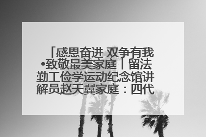 感恩奋进 双争有我•致敬最美家庭丨留法勤工俭学运动纪念馆讲解员赵天翼家庭：四代人一脉相承赤子心