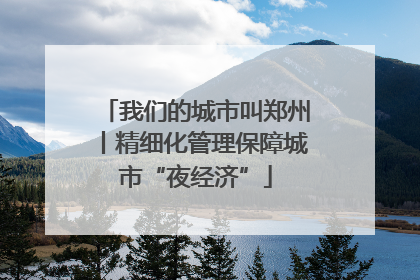 我们的城市叫郑州丨精细化管理保障城市“夜经济”