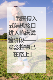 我国侵入式脑机接口进入临床试验阶段——意念控物已在路上