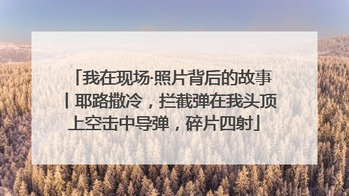 我在现场·照片背后的故事丨耶路撒冷，拦截弹在我头顶上空击中导弹，碎片四射