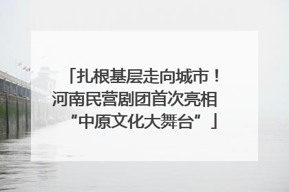 扎根基层走向城市！河南民营剧团首次亮相“中原文化大舞台”