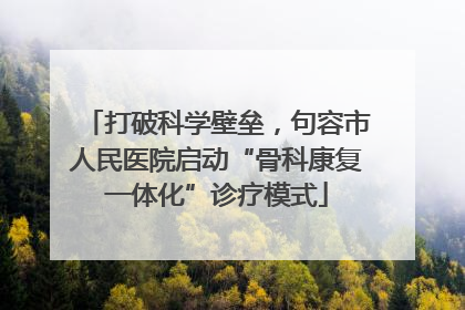 打破科学壁垒，句容市人民医院启动“骨科康复一体化”诊疗模式