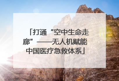 打通“空中生命走廊”——无人机赋能中国医疗急救体系