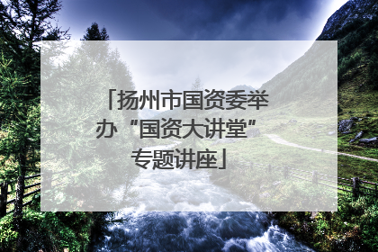 扬州市国资委举办“国资大讲堂” 专题讲座