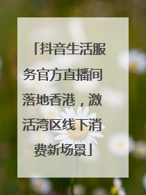 抖音生活服务官方直播间落地香港，激活湾区线下消费新场景