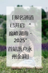 报名通道已开启 “巅峰湖南・2025”首站落户永州金洞