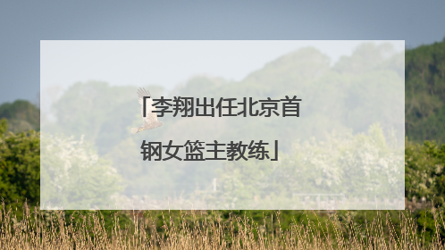 李翔出任北京首钢女篮主教练