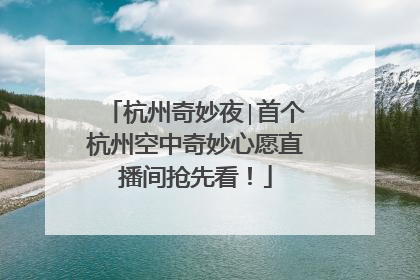 杭州奇妙夜∣首个杭州空中奇妙心愿直播间抢先看！