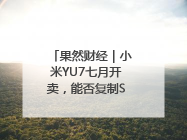果然财经｜小米YU7七月开卖，能否复制SU7的成功？