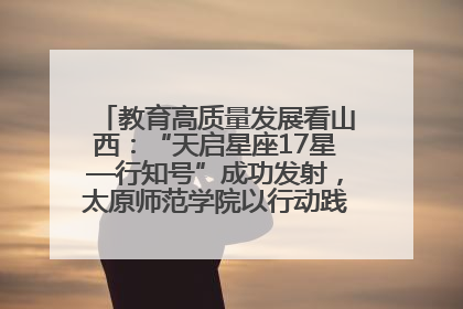 教育高质量发展看山西：“天启星座17星—行知号”成功发射，太原师范学院以行动践行行知精神