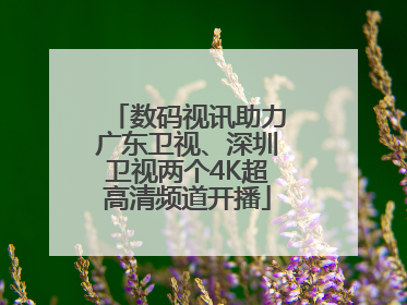 数码视讯助力广东卫视、深圳卫视两个4K超高清频道开播