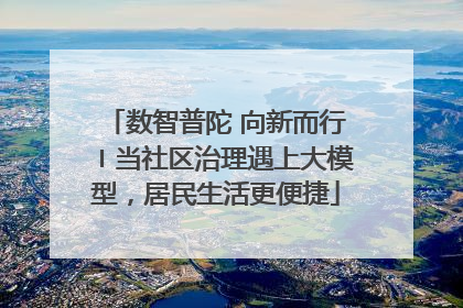 数智普陀 向新而行〡当社区治理遇上大模型，居民生活更便捷