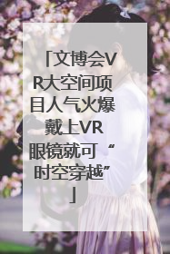 文博会VR大空间项目人气火爆 戴上VR眼镜就可“时空穿越”