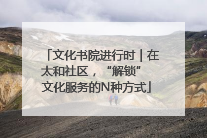 文化书院进行时｜在太和社区，“解锁” 文化服务的N种方式