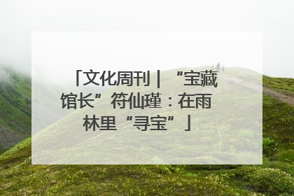 文化周刊｜“宝藏馆长”符仙瑾：在雨林里“寻宝”