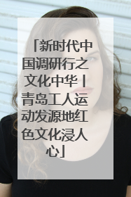 新时代中国调研行之文化中华丨青岛工人运动发源地红色文化浸人心
