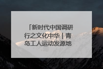 新时代中国调研行之文化中华｜青岛工人运动发源地红色文化浸人心