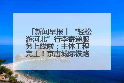 新闻早报丨“轻松游河北”行李寄递服务上线啦；主体工程完工！京唐城际铁路最新进展 >>