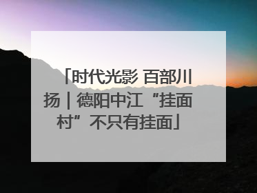 时代光影 百部川扬｜德阳中江“挂面村”不只有挂面