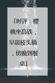 时评：樱桃坐高铁，早晨枝头摘，傍晚到餐桌