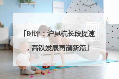 时评：沪昆杭长段提速，高铁发展再谱新篇